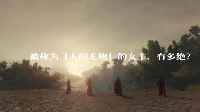 被称为「人间尤物」的女主，有多绝？