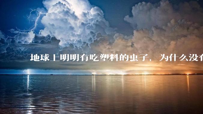 地球上明明有吃塑料的虫子，为什么没有普及？