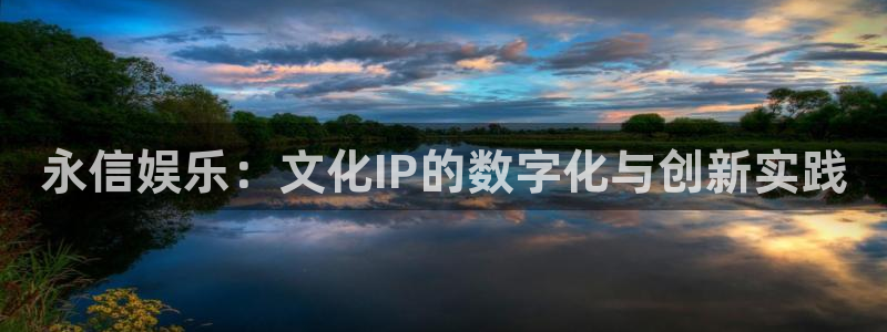 华润娱乐官方网站入口：永信娱乐：文化IP的数字化与创新实践
